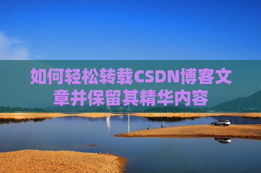 如何轻松转载CSDN博客文章并保留其精华内容