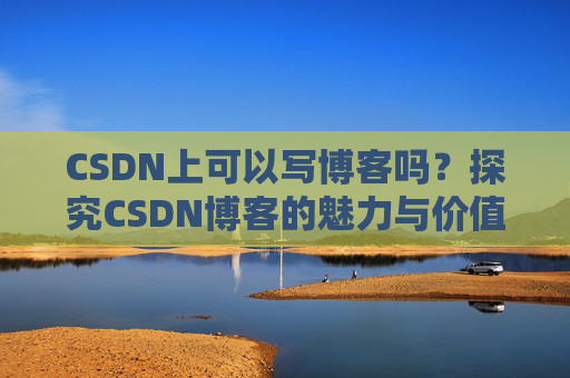 CSDN上可以写博客吗？探究CSDN博客的魅力与价值